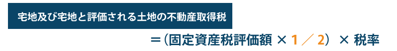 宅地及び宅地と評価される土地の不動産取得税＝（固定資産税評価額×1/2）×税率